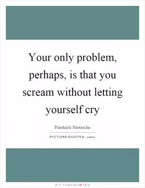 Your only problem, perhaps, is that you scream without letting yourself cry Picture Quote #1