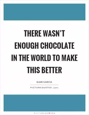 There wasn’t enough chocolate in the world to make this better Picture Quote #1