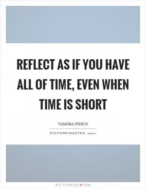 Reflect as if you have all of time, even when time is short Picture Quote #1