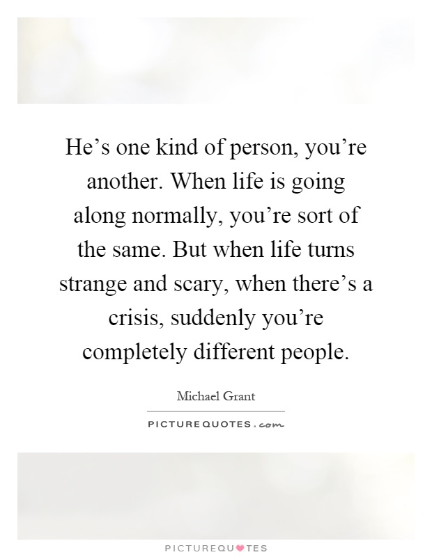 He's one kind of person, you're another. When life is going along normally, you're sort of the same. But when life turns strange and scary, when there's a crisis, suddenly you're completely different people Picture Quote #1