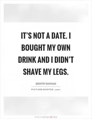It’s not a date. I bought my own drink and I didn’t shave my legs Picture Quote #1