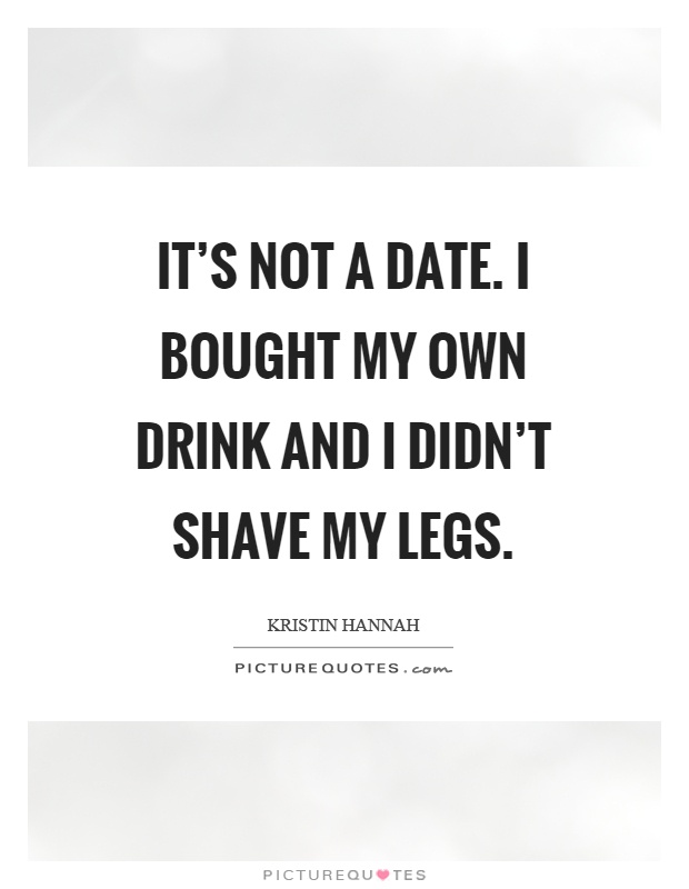 It's not a date. I bought my own drink and I didn't shave my legs Picture Quote #1