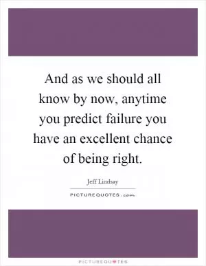 And as we should all know by now, anytime you predict failure you have an excellent chance of being right Picture Quote #1