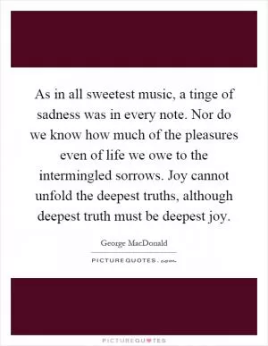 As in all sweetest music, a tinge of sadness was in every note. Nor do we know how much of the pleasures even of life we owe to the intermingled sorrows. Joy cannot unfold the deepest truths, although deepest truth must be deepest joy Picture Quote #1
