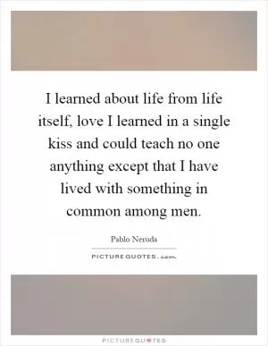 I learned about life from life itself, love I learned in a single kiss and could teach no one anything except that I have lived with something in common among men Picture Quote #1