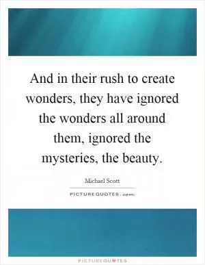 And in their rush to create wonders, they have ignored the wonders all around them, ignored the mysteries, the beauty Picture Quote #1