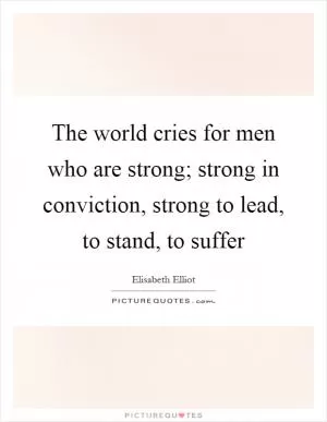 The world cries for men who are strong; strong in conviction, strong to lead, to stand, to suffer Picture Quote #1
