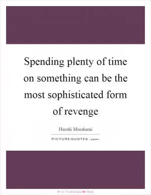 Spending plenty of time on something can be the most sophisticated form of revenge Picture Quote #1