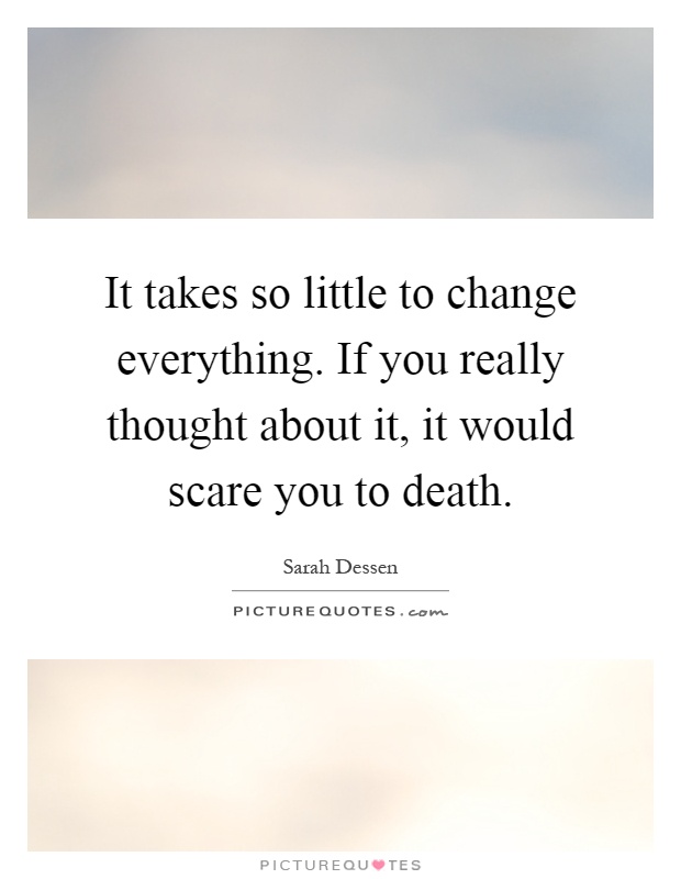 It takes so little to change everything. If you really thought about it, it would scare you to death Picture Quote #1