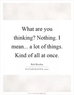 What are you thinking? Nothing. I mean... a lot of things. Kind of all at once Picture Quote #1
