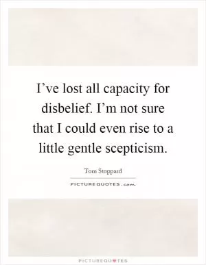 I’ve lost all capacity for disbelief. I’m not sure that I could even rise to a little gentle scepticism Picture Quote #1