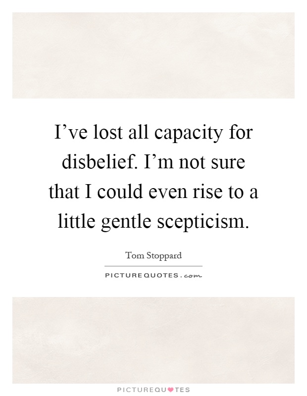 I've lost all capacity for disbelief. I'm not sure that I could even rise to a little gentle scepticism Picture Quote #1