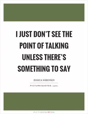 I just don’t see the point of talking unless there’s something to say Picture Quote #1