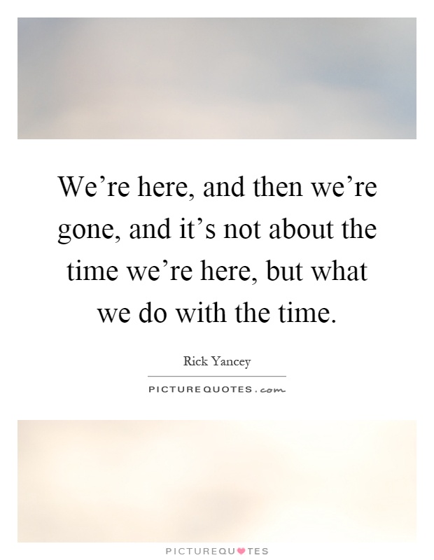 We're here, and then we're gone, and it's not about the time we're here, but what we do with the time Picture Quote #1