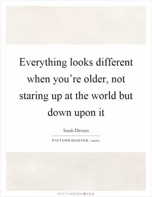 Everything looks different when you’re older, not staring up at the world but down upon it Picture Quote #1