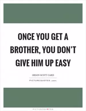 Once you get a brother, you don’t give him up easy Picture Quote #1