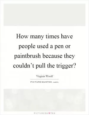 How many times have people used a pen or paintbrush because they couldn’t pull the trigger? Picture Quote #1