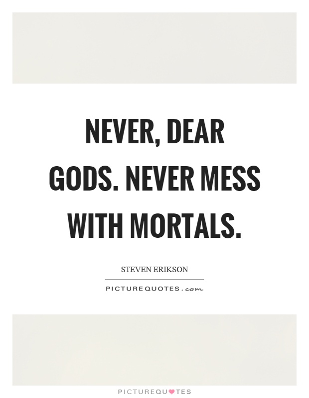 Never, dear gods. Never mess with mortals Picture Quote #1
