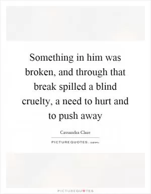 Something in him was broken, and through that break spilled a blind cruelty, a need to hurt and to push away Picture Quote #1