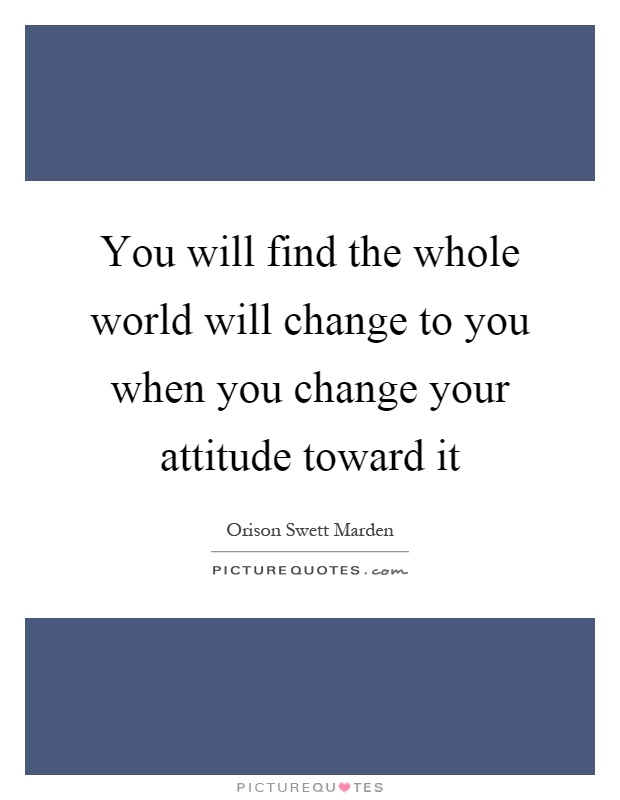 You will find the whole world will change to you when you change your attitude toward it Picture Quote #1