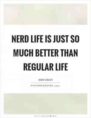 Nerd life is just so much better than regular life Picture Quote #1
