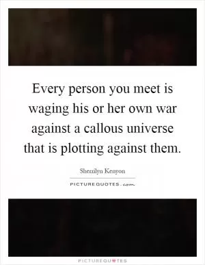 Every person you meet is waging his or her own war against a callous universe that is plotting against them Picture Quote #1