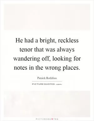 He had a bright, reckless tenor that was always wandering off, looking for notes in the wrong places Picture Quote #1