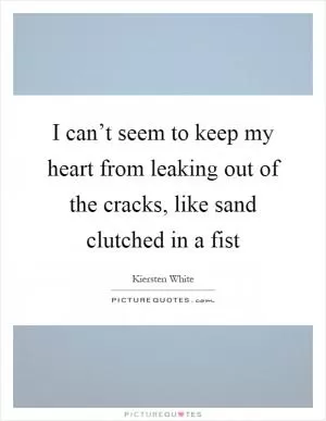 I can’t seem to keep my heart from leaking out of the cracks, like sand clutched in a fist Picture Quote #1