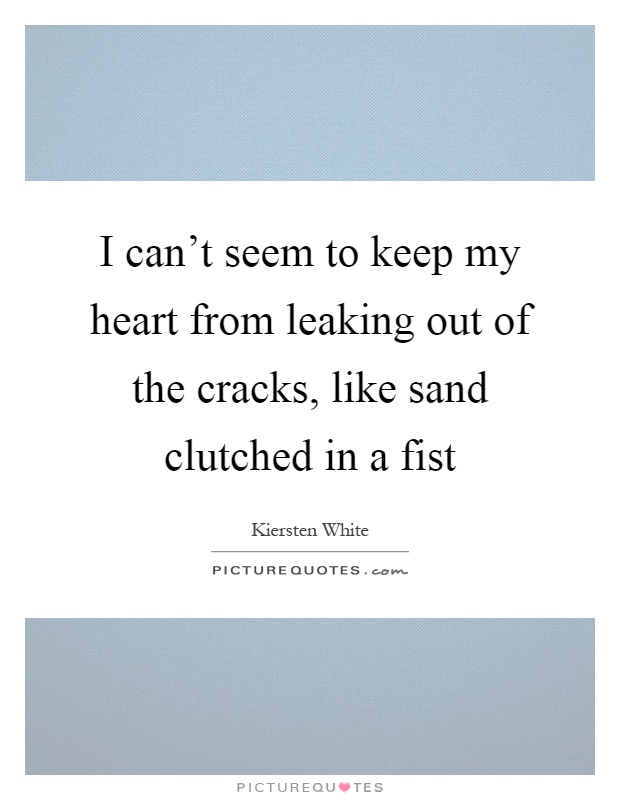 I can't seem to keep my heart from leaking out of the cracks, like sand clutched in a fist Picture Quote #1