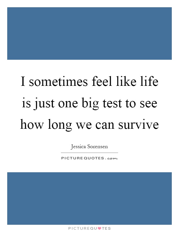 I sometimes feel like life is just one big test to see how long we can survive Picture Quote #1