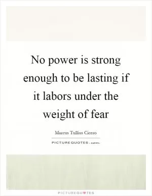 No power is strong enough to be lasting if it labors under the weight of fear Picture Quote #1