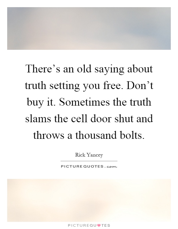 There's an old saying about truth setting you free. Don't buy it. Sometimes the truth slams the cell door shut and throws a thousand bolts Picture Quote #1