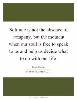 Solitude is not the absence of company, but the moment when our soul is free to speak to us and help us decide what to do with our life Picture Quote #1
