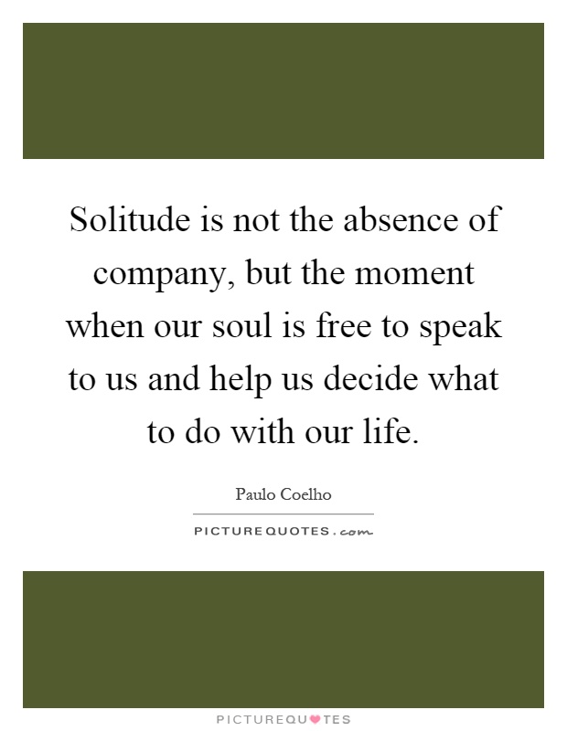 Solitude is not the absence of company, but the moment when our soul is free to speak to us and help us decide what to do with our life Picture Quote #1