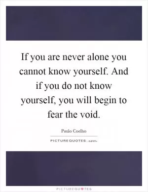 If you are never alone you cannot know yourself. And if you do not know yourself, you will begin to fear the void Picture Quote #1