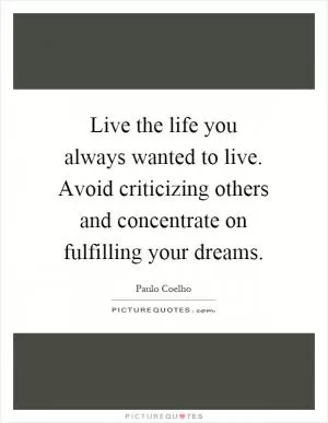 Live the life you always wanted to live. Avoid criticizing others and concentrate on fulfilling your dreams Picture Quote #1