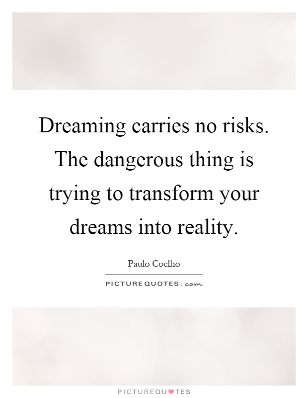 Dreaming carries no risks. The dangerous thing is trying to transform your dreams into reality Picture Quote #1