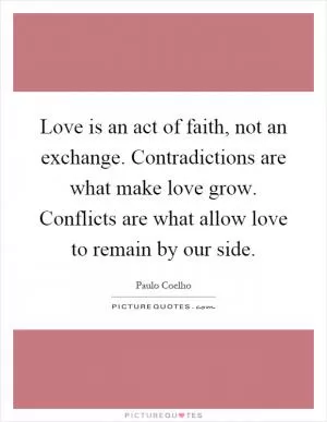 Love is an act of faith, not an exchange. Contradictions are what make love grow. Conflicts are what allow love to remain by our side Picture Quote #1