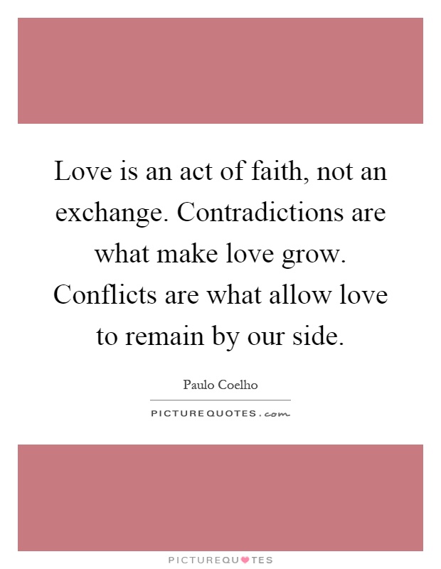 Love is an act of faith, not an exchange. Contradictions are what make love grow. Conflicts are what allow love to remain by our side Picture Quote #1