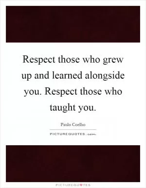 Respect those who grew up and learned alongside you. Respect those who taught you Picture Quote #1