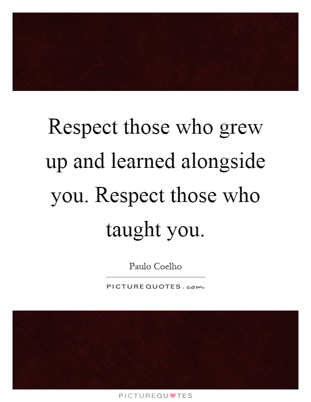 Respect those who grew up and learned alongside you. Respect those who taught you Picture Quote #1
