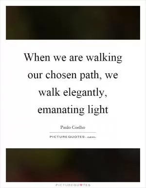 When we are walking our chosen path, we walk elegantly, emanating light Picture Quote #1