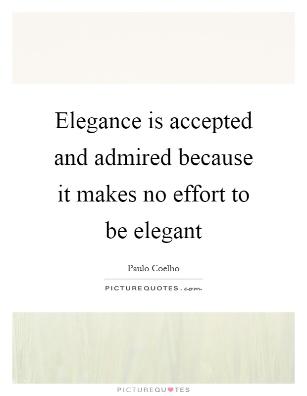 Elegance is accepted and admired because it makes no effort to be elegant Picture Quote #1