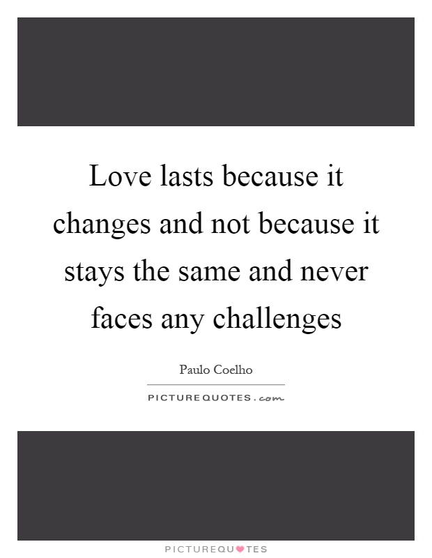 Love lasts because it changes and not because it stays the same and never faces any challenges Picture Quote #1