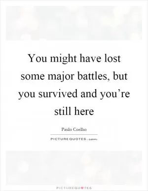 You might have lost some major battles, but you survived and you’re still here Picture Quote #1