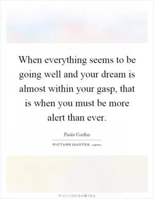 When everything seems to be going well and your dream is almost within your gasp, that is when you must be more alert than ever Picture Quote #1