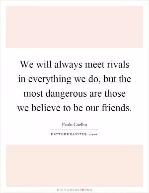 We will always meet rivals in everything we do, but the most dangerous are those we believe to be our friends Picture Quote #1