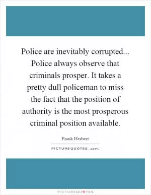 Police are inevitably corrupted... Police always observe that criminals prosper. It takes a pretty dull policeman to miss the fact that the position of authority is the most prosperous criminal position available Picture Quote #1