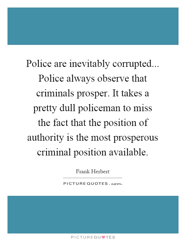 Police are inevitably corrupted... Police always observe that criminals prosper. It takes a pretty dull policeman to miss the fact that the position of authority is the most prosperous criminal position available Picture Quote #1