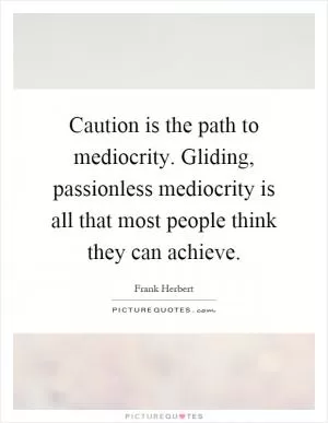Caution is the path to mediocrity. Gliding, passionless mediocrity is all that most people think they can achieve Picture Quote #1